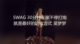 SWAG 30分钟在家不停打炮就是最好的防疫方式 吴梦梦