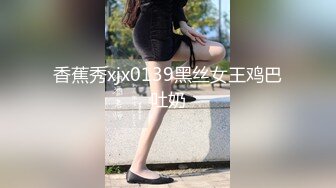 香蕉秀xjx0139黑丝女王鸡巴吐奶