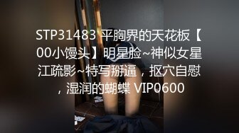 STP31483 平胸界的天花板【00小馒头】明星脸~神似女星江疏影~特写掰逼，抠穴自慰，湿润的蝴蝶 VIP0600