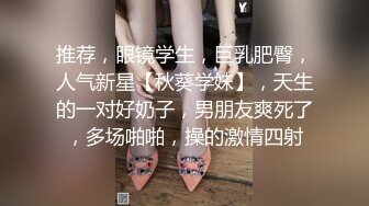 推荐，眼镜学生，巨乳肥臀，人气新星【秋葵学妹】，天生的一对好奶子，男朋友爽死了，多场啪啪，操的激情四射