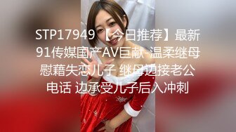 STP17949 【今日推荐】最新91传媒国产AV巨献-温柔继母慰藉失恋儿子 继母边接老公电话 边承受儿子后入冲刺