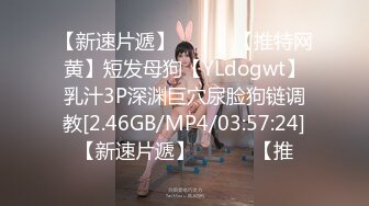 【新速片遞】   ⭐⭐⭐【推特网黄】短发母狗【YLdogwt】乳汁3P深渊巨穴尿脸狗链调教[2.46GB/MP4/03:57:24]【新速片遞】   ⭐⭐⭐【推