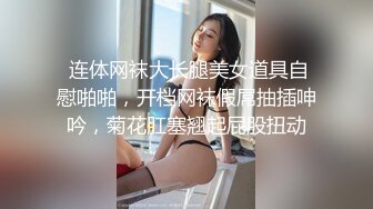  连体网袜大长腿美女道具自慰啪啪，开档网袜假屌抽插呻吟，菊花肛塞翘起屁股扭动