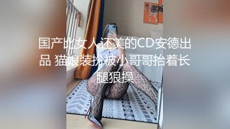 国产比女人还美的CD安德出品 猫娘装扮被小哥哥抬着长腿狠操