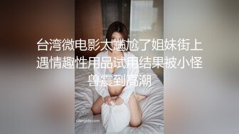 台湾微电影太尴尬了姐妹街上遇情趣性用品试用结果被小怪兽震到高潮