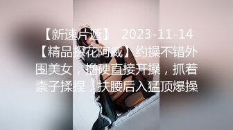 【新速片遞】  2023-11-14【精品探花阿威】约操不错外围美女，撸硬直接开操，抓着柰子揉捏，扶腰后入猛顶爆操