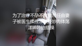 为了治疗不孕不育竟然任由妻子被医生揉捏添吸曼妙肉体荡漾呻吟抽插操