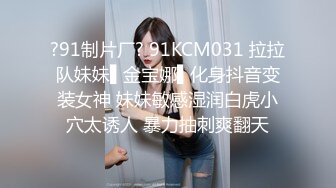 ?91制片厂? 91KCM031 拉拉队妹妹▌金宝娜▌化身抖音变装女神 妹妹敏感湿润白虎小穴太诱人 暴力抽刺爽翻天