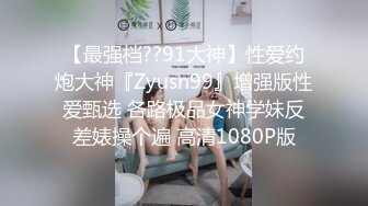 【最强档??91大神】性爱约炮大神『Zyusn99』增强版性爱甄选 各路极品女神学妹反差婊操个遍 高清1080P版