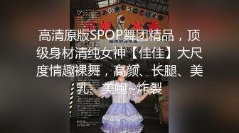 高清原版SPOP舞团精品，顶级身材清纯女神【佳佳】大尺度情趣裸舞，高颜、长腿、美乳、美鲍~炸裂