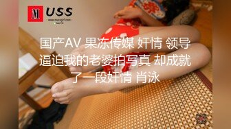 国产AV 果冻传媒 奸情 领导逼迫我的老婆拍写真 却成就了一段奸情 肖泳