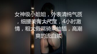 女神级小姐姐，外表清纯气质，细腰美臀大尺度，4小时激情，粗大假屌骑乘抽插，高潮爽的流白浆