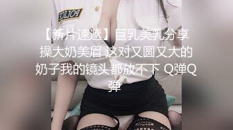 【新片速遞】巨乳美乳分享 操大奶美眉 这对又圆又大的奶子我的镜头都放不下 Q弹Q弹 