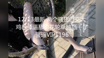 12/13最新 两个骚货口交大鸡巴舔逼舔菊花轮草抽插干了骚逼VIP1196