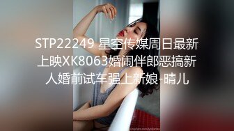 STP22249 星空传媒周日最新上映XK8063婚闹伴郎恶搞新人婚前试车强上新娘-晴儿