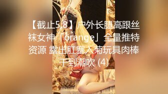 【截止5.8】户外长腿高跟丝袜女神「orange」全量推特资源 露出肛塞入菊玩具肉棒干到潮吹 (4)