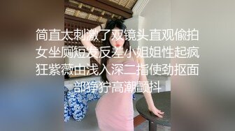 简直太刺激了双镜头直观偸拍女坐厕短发反差小姐姐性起疯狂紫薇由浅入深二指使劲抠面部狰狞高潮颤抖