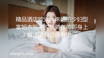 精品酒店欧式大床偷拍少妇型富姐衣服未脱就骑在帅哥身上搞还说自己很有肉感