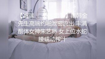 【高端❤️外围猎手】南韩金先生高端约啪泄密流出 丰满酮体女神朱艺琳 女上位水蛇腰蠕动榨汁