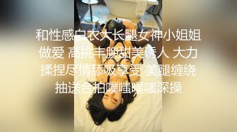 和性感白衣大长腿女神小姐姐做爱 高挑丰腴甜美诱人 大力揉捏尽情舔吸享受 美腿缠绕抽送合拍噗嗤噗嗤深操