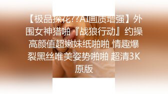 【极品探花??AI画质增强】外围女神猎啪『战狼行动』约操高颜值超嫩妹纸啪啪 情趣爆裂黑丝唯美姿势啪啪 超清3K原版