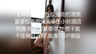 【360酒店】性欲强劲的漂亮富婆包养眼镜大学生小伙酒店开房 吃软饭就要尽力 想干就干连操好几炮 高清720P原版