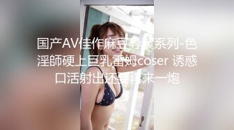 国产AV佳作麻豆导演系列-色淫師硬上巨乳雷姆coser 诱惑口活射出还要再来一炮