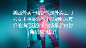 美团外卖干啥都快送外卖上门被女主播挑逗勾引只能勉为其难的满足骚货的欲望最后内射插到B都红了