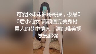  可爱jk妹妹被哥哥操，极品00后小仙女 高颜值完美身材 男人的梦中情人，清纯唯美视觉感超强