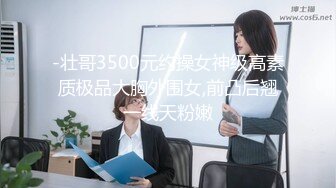 -壮哥3500元约操女神级高素质极品大胸外围女,前凸后翘一线天粉嫩