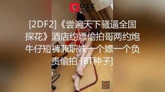 [2DF2]《尝遍天下骚逼全国探花》酒店约嫖偷拍哥两约炮牛仔短裤兼职妹一个嫖一个负责偷拍 [BT种子]