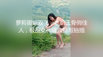 萝莉御姐双飞，冰肌玉骨俏佳人，极品女神骚穴特写抽插