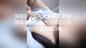 深夜顶级甜美短发美女 新视角高清拍摄 跪地深喉站立后入 就在镜头前口爆