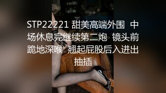 STP22221 甜美高端外围  中场休息完继续第二炮  镜头前跪地深喉  翘起屁股后入进出抽插