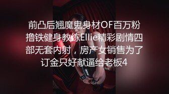 前凸后翘魔鬼身材OF百万粉撸铁健身教练Ellie精彩剧情四部无套内射，房产女销售为了订金只好献逼给老板4