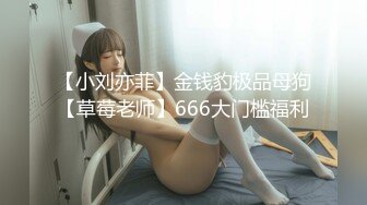 【小刘亦菲】金钱豹极品母狗【草莓老师】666大门槛福利