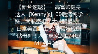 【新片速遞】  ⚡高富帅健身达人『Kenny`s』00后清纯学妹、南航空姐、大长腿模特、白富美留学生 众多骚婊成倒贴母狗！人生赢家2[1.74G/MP4/40:54]