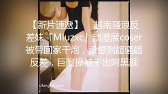 【新片速遞】  ✨越南骚浪反差妹「Miuzxc」动漫展coser被带回家干炮，没想到超骚超反差，巨耐操被干出阿黑颜