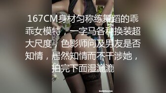 167CM身材匀称练舞蹈的乖乖女模特，一字马各种换装超大尺度，色影师问及男友是否知情，居然知情而不干涉她，拍完下面湿漉漉