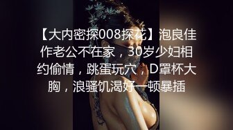 【大内密探008探花】泡良佳作老公不在家，30岁少妇相约偷情，跳蛋玩穴，D罩杯大胸，浪骚饥渴好一顿暴插