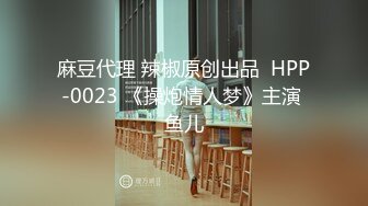 麻豆代理 辣椒原创出品  HPP-0023 《操炮情人梦》主演 鱼儿