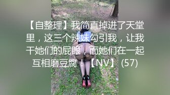 【自整理】我简直掉进了天堂里，这三个辣妹勾引我，让我干她们的屁眼，而她们在一起互相磨豆腐！【NV】 (57)