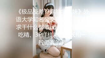 《极品反差??露脸学生妹》外语大学知名公交车痴女，为了求干什么都敢玩，户外露出、吃精、3P样样精通，长相一般但真的骚