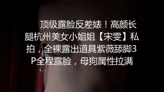 ❤️顶级露脸反差婊！高颜长腿杭州美女小姐姐【宋雯】私拍，全裸露出道具紫薇舔脚3P全程露脸，母狗属性拉满