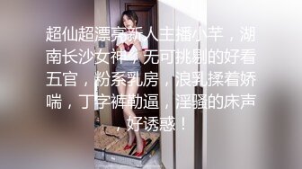 超仙超漂亮新人主播小芊，湖南长沙女神，无可挑剔的好看五官，粉系乳房，浪乳揉着娇喘，丁字裤勒逼，淫骚的床声，好诱惑！