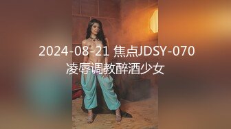  2024-08-21 焦点JDSY-070凌辱调教醉酒少女