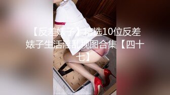 【反差婊子】精选10位反差婊子生活淫乱视图合集【四十七】