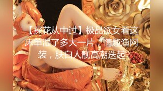 【探花从中过】极品欲女看这床单湿了多大一片，情趣渔网装，肤白人靓高潮迭起