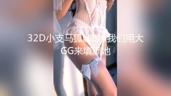 32D小支马狐媚娘!!我们用大GG来填满她