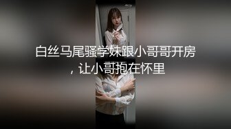 白丝马尾骚学妹跟小哥哥开房，让小哥抱在怀里